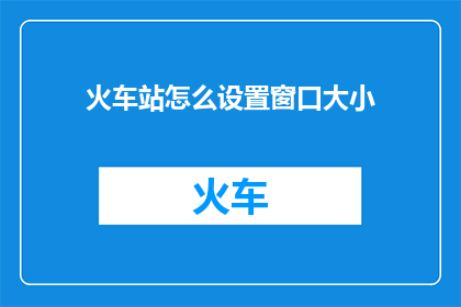 火车站怎么设置窗口大小(如何调整火车站窗口大小以适应不同旅客需求？)