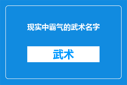现实中霸气的武术名字(现实中霸气的武术名字：如何命名一个令人敬畏的武术流派？)