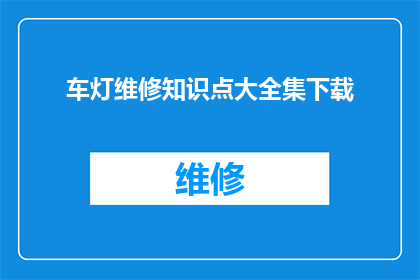 车灯维修知识点大全集下载(车灯维修的全面知识大全：如何下载？)