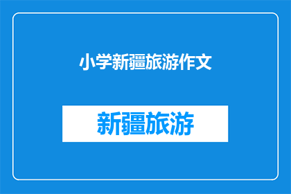 小学新疆旅游作文(新疆之旅：小学学生如何探索这片神秘土地？)