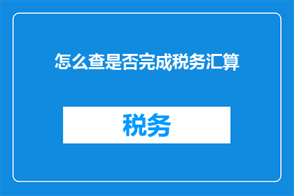 怎么查是否完成税务汇算(如何确认税务汇算是否已圆满完成？)