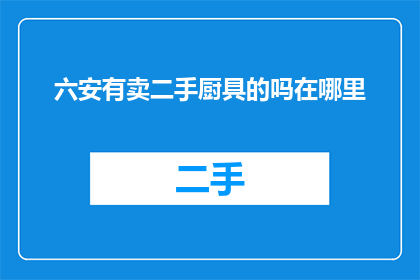 六安有卖二手厨具的吗在哪里(六安地区是否提供二手厨具的购买服务？)