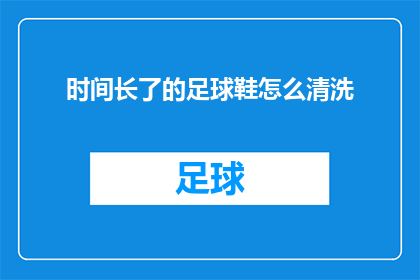 时间长了的足球鞋怎么清洗(如何有效清洗长时间使用的足球鞋？)
