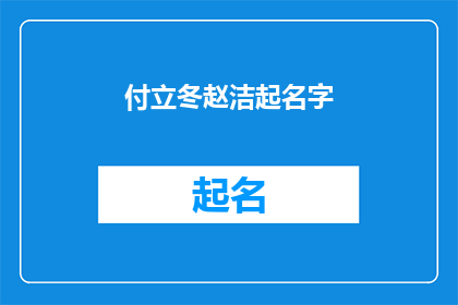 付立冬赵洁起名字(如何为付立冬和赵洁起一个既独特又富有意义的名字？)