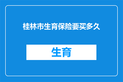 桂林市生育保险要买多久(您是否知道在桂林市购买生育保险需要持续多久？)