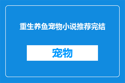 重生养鱼宠物小说推荐完结(重生养鱼宠物小说推荐完结能否成为你心中的理想之选？)