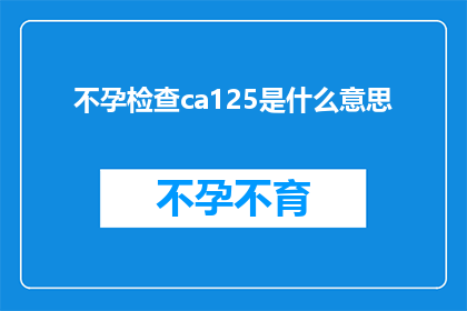 不孕检查ca125是什么意思(不孕检查中的CA125指标究竟意味着什么？)
