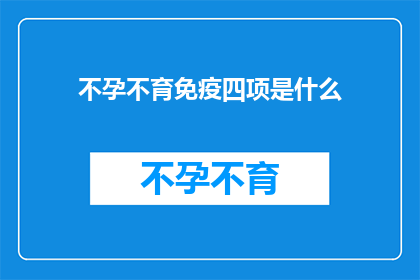 不孕不育免疫四项是什么(不孕不育免疫四项是什么？)