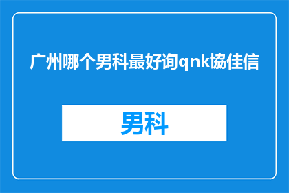 广州哪个男科最好询qnk協佳信(广州男科治疗哪家最好？寻求专业建议，选择信誉佳的诊所)