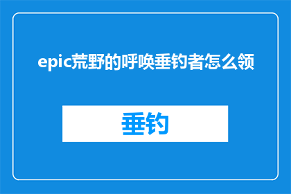 epic荒野的呼唤垂钓者怎么领(如何领取Epic荒野的呼唤游戏中垂钓者的特殊任务？)