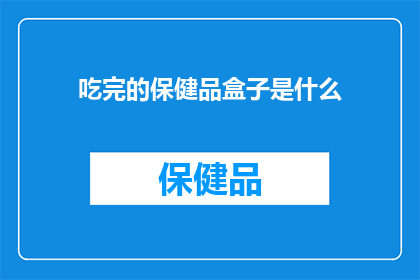 吃完的保健品盒子是什么(吃完的保健品盒子是什么？)