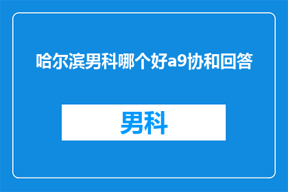 哈尔滨男科哪个好a9协和回答(哈尔滨男科哪个好？选择协和医院是否满足您的需求？)