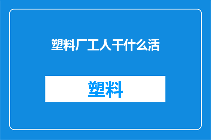 塑料厂工人干什么活(塑料厂工人的日常职责是什么？)