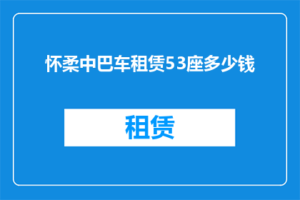 怀柔中巴车租赁53座多少钱(怀柔地区53座中巴车租赁服务价格是多少？)