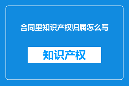 合同里知识产权归属怎么写(如何明确表述合同中知识产权的归属？)