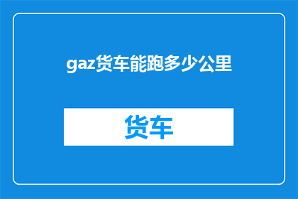 gaz货车能跑多少公里(Gaz货车的极限行驶里程是多少？)