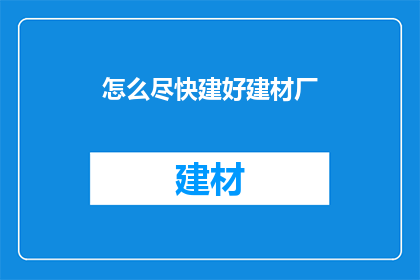 怎么尽快建好建材厂(如何迅速高效地建立一家建材厂？)