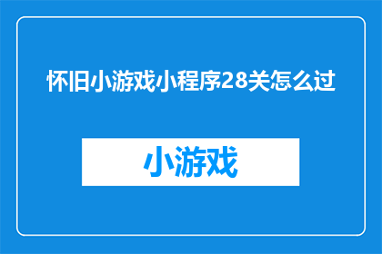 怀旧小游戏小程序28关怎么过(怀旧小游戏小程序28关通关攻略：你准备好迎接挑战了吗？)