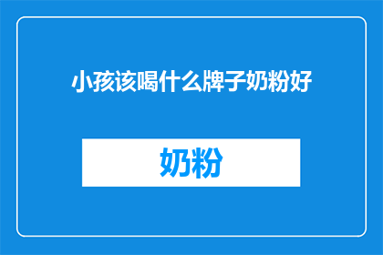 小孩该喝什么牌子奶粉好(选择适合小孩的奶粉品牌：哪个牌子的奶粉最适合您的孩子？)