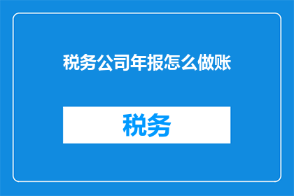 税务公司年报怎么做账(如何制作税务公司年报的账目？)