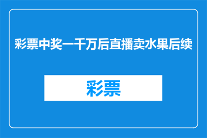彩票中奖一千万后直播卖水果后续(彩票中奖一千万后，直播卖水果的后续发展如何？)