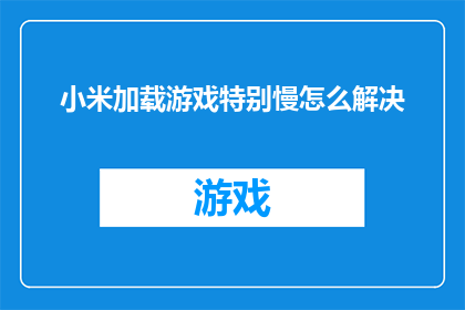 小米加载游戏特别慢怎么解决(如何解决小米设备加载游戏时出现的缓慢问题？)