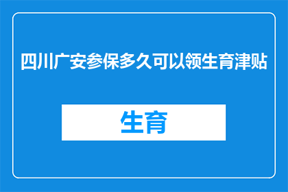 四川广安参保多久可以领生育津贴(四川广安参保人员多久可以领取生育津贴？)