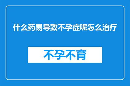 什么药易导致不孕症呢怎么治疗(哪些药物可能引发不孕？如何有效治疗这一状况？)