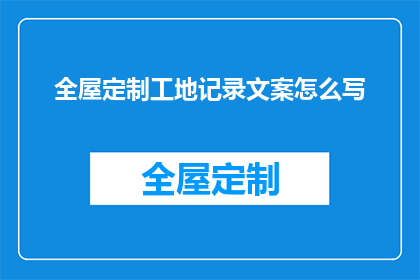 全屋定制工地记录文案怎么写(如何撰写一份引人入胜的全屋定制工地记录文案？)