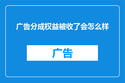 广告分成权益被收了会怎么样(广告分成权益被收会引发哪些后果？)