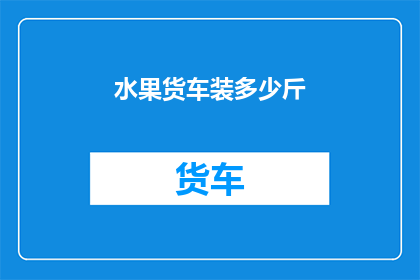 水果货车装多少斤(如何确定水果货车的装载量？)