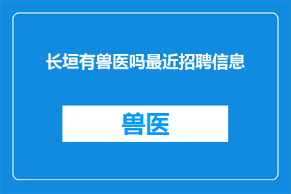 长垣有兽医吗最近招聘信息(长垣地区是否招聘兽医？近期有相关职位空缺吗？)