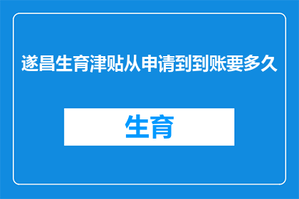 遂昌生育津贴从申请到到账要多久(遂昌生育津贴申请到到账需要多久？)