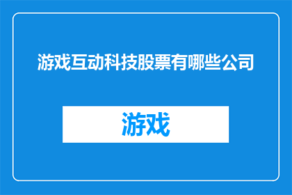 游戏互动科技股票有哪些公司(哪些公司是游戏互动科技领域的佼佼者？)