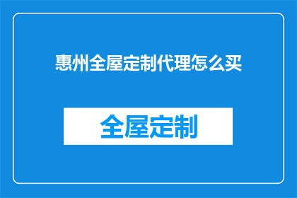 惠州全屋定制代理怎么买(如何购买惠州全屋定制代理？)