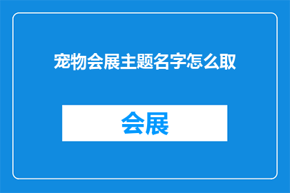 宠物会展主题名字怎么取(如何为宠物会展设计一个吸引人的主题名字？)