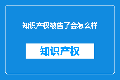 知识产权被告了会怎么样(知识产权被侵权的后果是什么？)