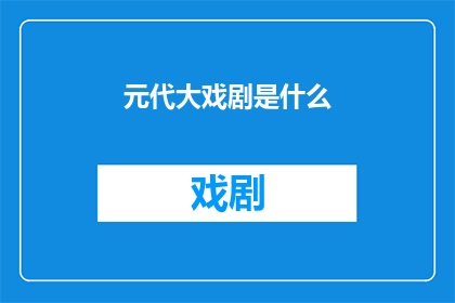 元代大戏剧是什么(元代大戏剧的奥秘：究竟是什么构成了这一时代最引人入胜的戏剧形式？)