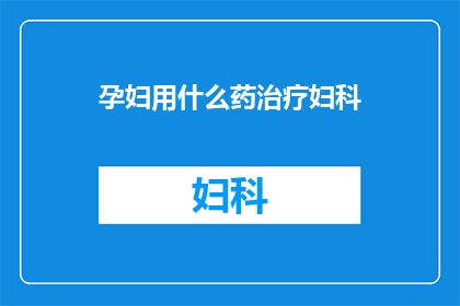 孕妇用什么药治疗妇科(孕妇应如何选用安全有效的药物来治疗妇科问题？)