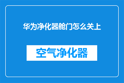 华为净化器舱门怎么关上(如何正确关闭华为净化器舱门？)