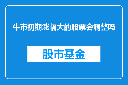牛市初期涨幅大的股票会调整吗(牛市初期涨幅大的股票是否会经历调整？)