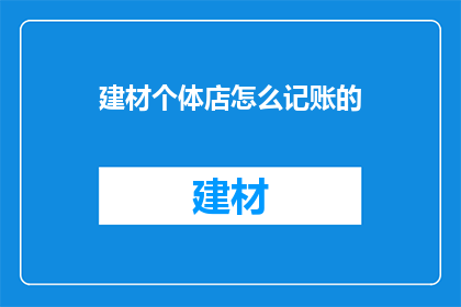 建材个体店怎么记账的(如何有效管理建材个体店的财务账目？)