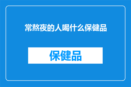 常熬夜的人喝什么保健品(熬夜族的养生秘诀：常熬夜的人，究竟应该选择哪种保健品来补充能量和改善睡眠？)