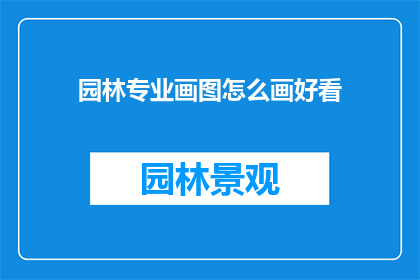 园林专业画图怎么画好看(如何绘制出令人赏心悦目的园林专业画图？)