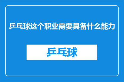 乒乓球这个职业需要具备什么能力(乒乓球运动员需要哪些关键技能才能在比赛中脱颖而出？)