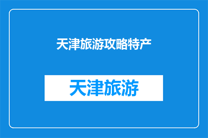 天津旅游攻略特产(天津旅游攻略：探索天津的特产与美食，您不可错过的地道风味体验)