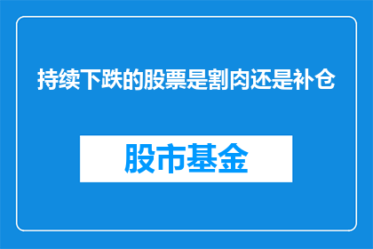 持续下跌的股票是割肉还是补仓(面对持续下跌的股票，投资者应选择割肉还是补仓？这是一个需要深思熟虑的问题)