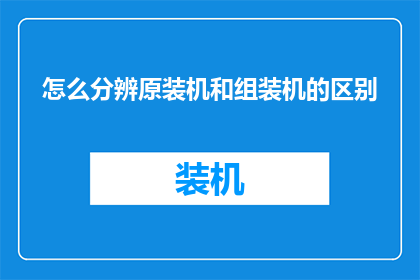 怎么分辨原装机和组装机的区别(如何鉴别手机是否为原装机？组装机与原装机的区别是什么？)