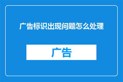 广告标识出现问题怎么处理(如何处理广告标识出现的问题？)