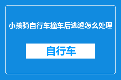 小孩骑自行车撞车后逃逸怎么处理(当小孩骑车不慎撞车后选择逃避责任，我们应如何妥善处理这一事件？)